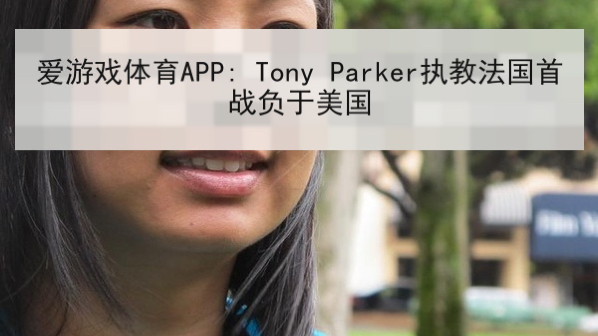 爱游戏体育APP: Tony Parker执教法国首战负于美国 爱游戏体育APP: Tony Parker执教法国首战负于美国