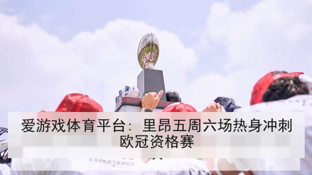 爱游戏体育平台: 里昂五周六场热身冲刺欧冠资格赛 爱游戏体育平台: 里昂五周六场热身冲刺欧冠资格赛