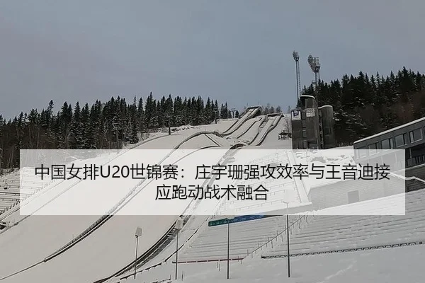 中国女排U20世锦赛：庄宇珊强攻效率与王音迪接应跑动战术融合