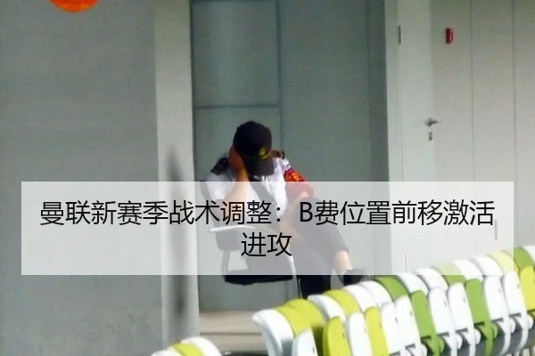 曼联新赛季战术调整：B费位置前移激活进攻