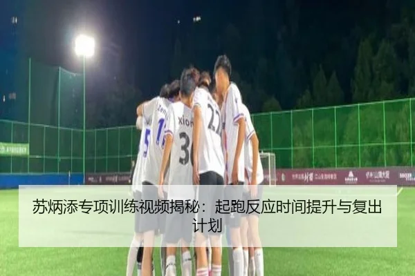 苏炳添专项训练视频揭秘：起跑反应时间提升与复出计划