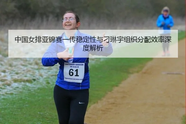 中国女排亚锦赛一传稳定性与刁琳宇组织分配效率深度解析