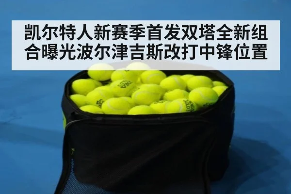 凯尔特人新赛季首发双塔全新组合曝光波尔津吉斯改打中锋位置
