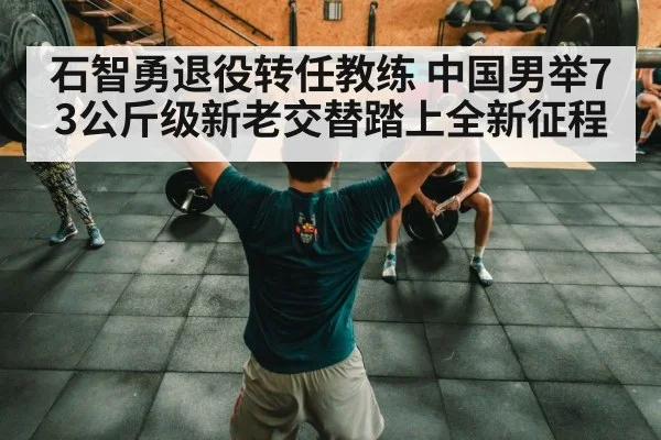 石智勇退役转任教练 中国男举73公斤级新老交替踏上全新征程