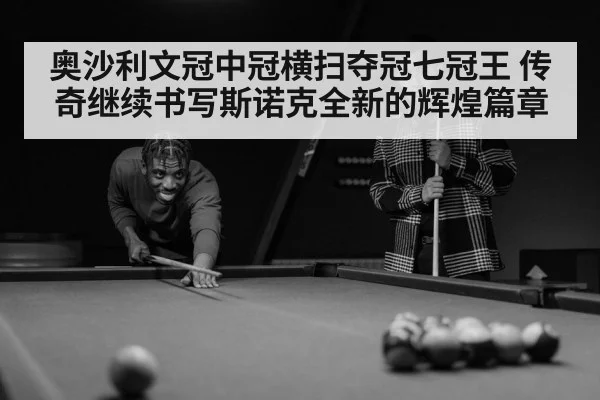 奥沙利文冠中冠横扫夺冠七冠王 传奇继续书写斯诺克全新的辉煌篇章