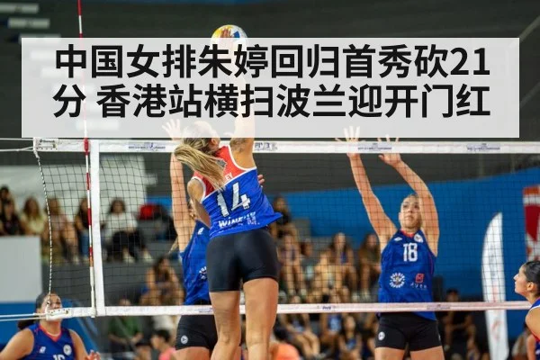 中国女排朱婷回归首秀砍21分 香港站横扫波兰迎开门红
