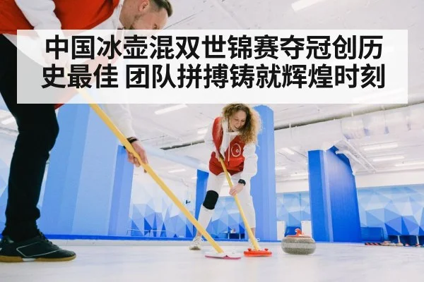 中国冰壶混双世锦赛夺冠创历史最佳 团队拼搏铸就辉煌时刻