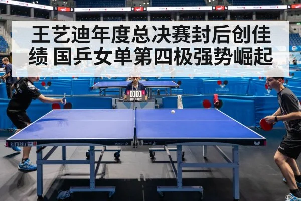 王艺迪年度总决赛封后创佳绩 国乒女单第四极强势崛起