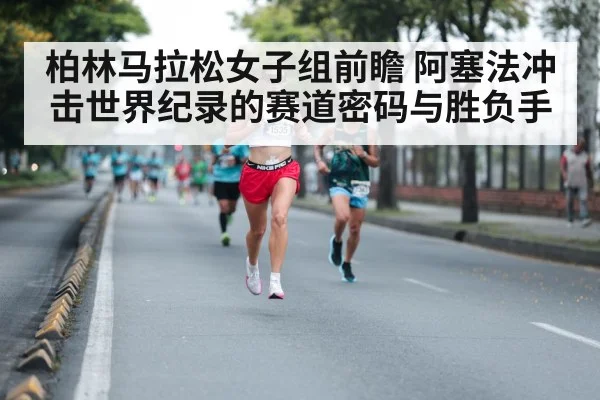 柏林马拉松女子组前瞻 阿塞法冲击世界纪录的赛道密码与胜负手